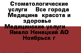 Стоматологические услуги. - Все города Медицина, красота и здоровье » Медицинские услуги   . Ямало-Ненецкий АО,Ноябрьск г.